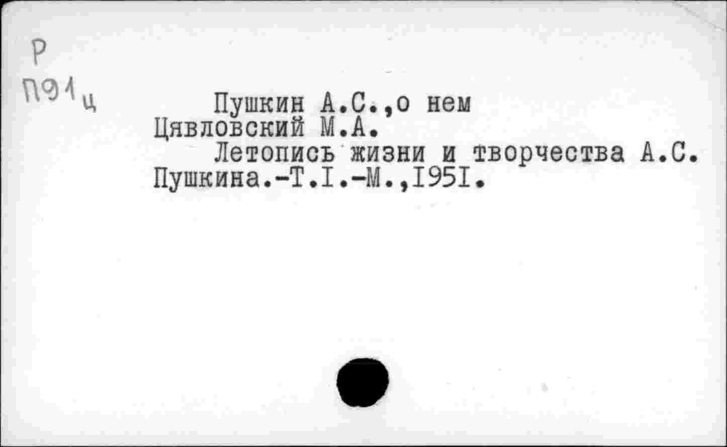 ﻿Пушкин А.С.,о нем Цявловский М.А.
Летопись жизни и творчества А.С. Пушкина.-Т.1.-М.,1951.